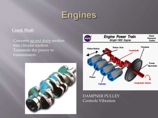 Crank Shaft
Converts up and down motion
into circular motion.
Transmits the power to
transmission.
DAMPNER PULLEY
Controls Vibration
 