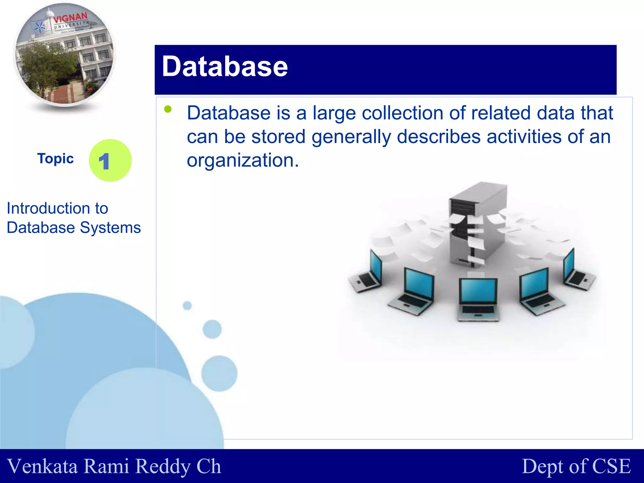 www.company.com
• Database is a large collection of related data that
can be stored generally describes activities of an
organization.Topic
Introduction to
Database Systems
1
Database
Venkata Rami Reddy Ch Dept of CSE
 
