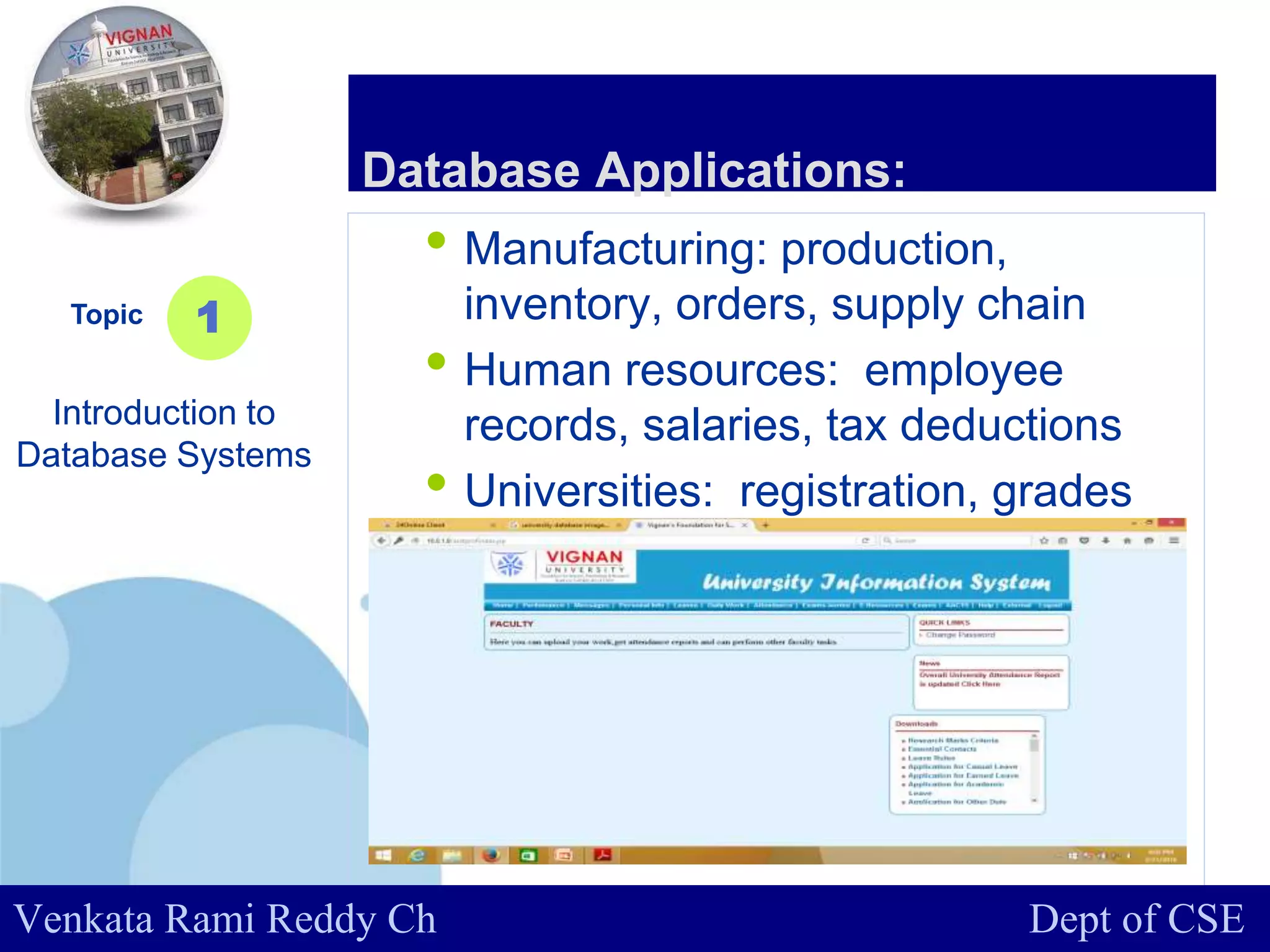 www.company.com
• Manufacturing: production,
inventory, orders, supply chain
• Human resources: employee
records, salaries, tax deductions
• Universities: registration, grades
Topic
Introduction to
Database Systems
1
Database Applications:
Venkata Rami Reddy Ch Dept of CSE
 