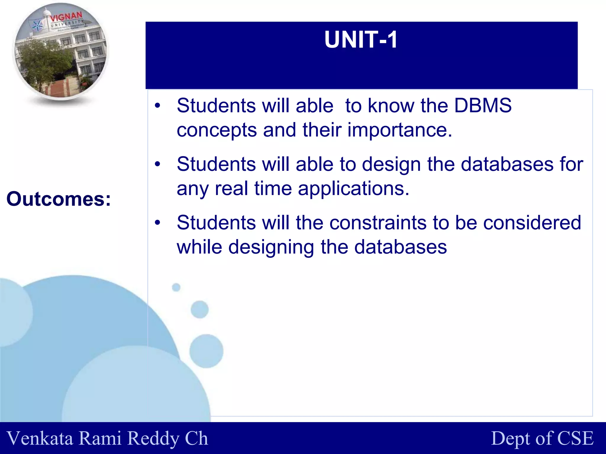 www.company.com
UNIT-1
Outcomes::
Venkata Rami Reddy Ch Dept of CSE
• Students will able to know the DBMS
concepts and their importance.
• Students will able to design the databases for
any real time applications.
• Students will the constraints to be considered
while designing the databases
 