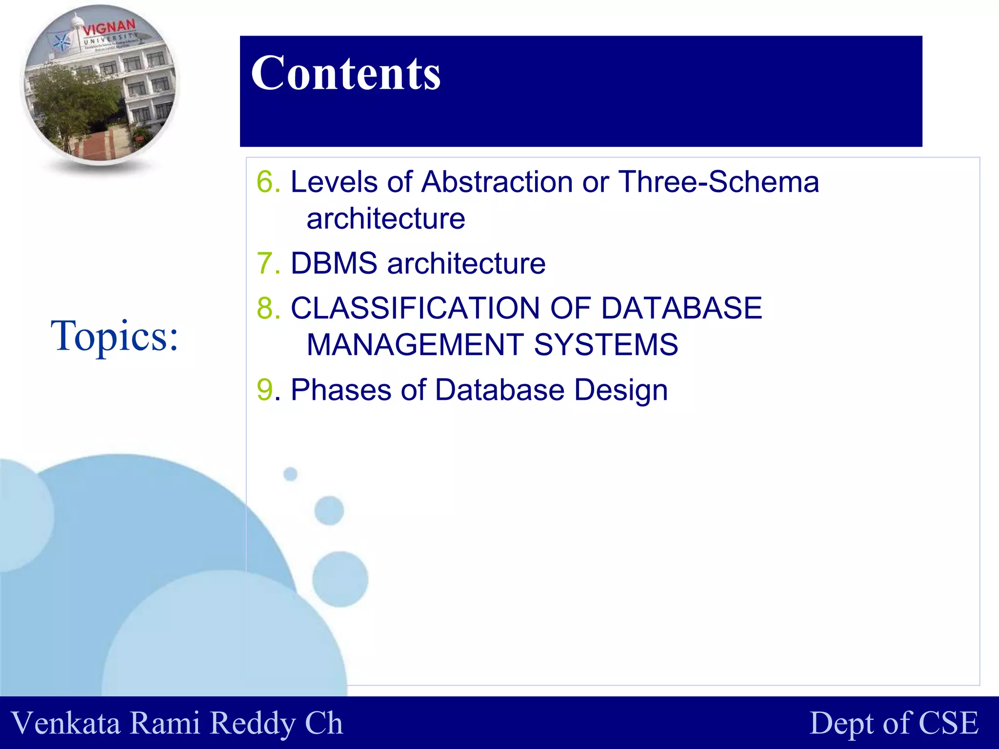 www.company.com
Contents
6. Levels of Abstraction or Three-Schema
architecture
7. DBMS architecture
8. CLASSIFICATION OF DATABASE
MANAGEMENT SYSTEMS
9. Phases of Database Design
Topics:
Venkata Rami Reddy Ch Dept of CSE
 