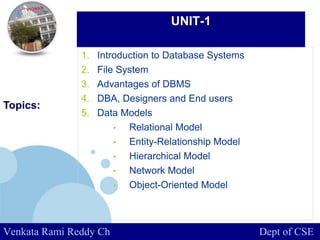 www.company.com
UNIT-1
Topics::
Venkata Rami Reddy Ch Dept of CSE
1. Introduction to Database Systems
2. File System
3. Advantages of DBMS
4. DBA, Designers and End users
5. Data Models
• Relational Model
• Entity-Relationship Model
• Hierarchical Model
• Network Model
• Object-Oriented Model
 