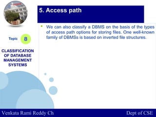 www.company.com
• We can also classify a DBMS on the basis of the types
of access path options for storing files. One well-known
family of DBMSs is based on inverted file structures.Topic
CLASSIFICATION
OF DATABASE
MANAGEMENT
SYSTEMS
8
5. Access path
Venkata Rami Reddy Ch Dept of CSE
 