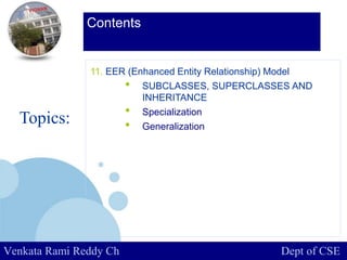 www.company.com
Contents
Topics:
Venkata Rami Reddy Ch Dept of CSE
11. EER (Enhanced Entity Relationship) Model
• SUBCLASSES, SUPERCLASSES AND
INHERITANCE
• Specialization
• Generalization
 