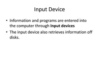 Input Device
• Information and programs are entered into
the computer through Input devices
• The input device also retrieves information off
disks.
 