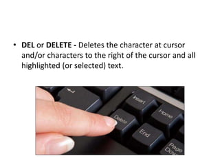 • DEL or DELETE - Deletes the character at cursor
and/or characters to the right of the cursor and all
highlighted (or selected) text.
 