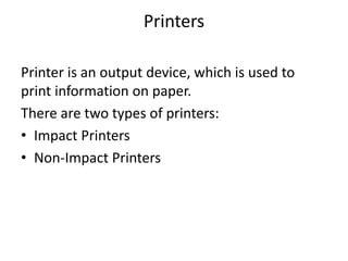 Printers
Printer is an output device, which is used to
print information on paper.
There are two types of printers:
• Impact Printers
• Non-Impact Printers
 