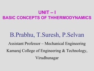 UNIT – I
BASIC CONCEPTS OF THHERMODYNAMICS
B.Prabhu, T.Suresh, P.Selvan
Assistant Professor – Mechanical Engineering
Kamaraj College of Engineering & Technology,
Virudhunagar
 
