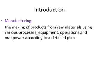 Introduction
• Manufacturing:
the making of products from raw materials using
various processes, equipment, operations and
manpower according to a detailed plan.
 