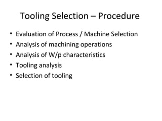 Tooling Selection – Procedure
• Evaluation of Process / Machine Selection
• Analysis of machining operations
• Analysis of W/p characteristics
• Tooling analysis
• Selection of tooling
 