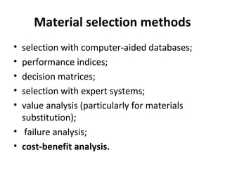 Material selection methods
• selection with computer-aided databases;
• performance indices;
• decision matrices;
• selection with expert systems;
• value analysis (particularly for materials
substitution);
• failure analysis;
• cost-benefit analysis.
 