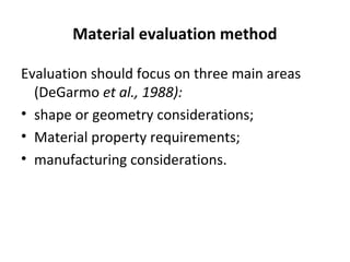 Material evaluation method
Evaluation should focus on three main areas
(DeGarmo et al., 1988):
• shape or geometry considerations;
• Material property requirements;
• manufacturing considerations.
 