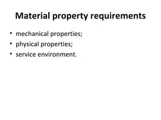 Material property requirements
• mechanical properties;
• physical properties;
• service environment.
 