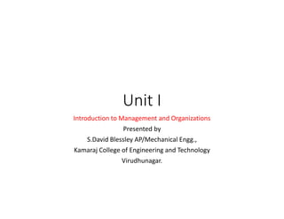 Unit I
Introduction to Management and Organizations
Presented by
S.David Blessley AP/Mechanical Engg.,
Kamaraj College of Engineering and Technology
Virudhunagar.
 