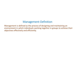 ManagementManagementManagementManagement----DefinitionDefinitionDefinitionDefinition
Management is defined as the process of designing and maintaining an
environment in which individuals working together in groups to achieve their
objectives effectively and efficiently.
 