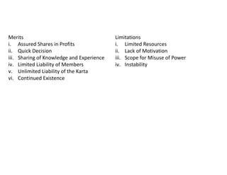 Merits
i. Assured Shares in Profits
ii. Quick Decision
iii. Sharing of Knowledge and Experience
iv. Limited Liability of Members
v. Unlimited Liability of the Karta
vi. Continued Existence
Limitations
i. Limited Resources
ii. Lack of Motivation
iii. Scope for Misuse of Power
iv. Instability
 