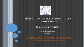 15EE55C – DIGITAL SIGNAL PROCESSING AND
ITS APPLICATIONS
SIGNALS AND SYSTEMS
Mr. K. Karthik Kumar
AP/EEE
DEPARTMENT OF ELECTRICAL AND ELECTRONICS ENGINEERING
NATIONAL ENGINEERING COLLEGE, K.R. NAGAR, KOVILPATTI – 628 503
(An Autonomous Institution, Affiliated to Anna University – Chennai)
 