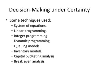 Decision-Making under Certainty
• Some techniques used:
– System of equations.
– Linear programming.
– Integer programming.
– Dynamic programming.
– Queuing models.
– Inventory models.
– Capital budgeting analysis.
– Break even analysis.
 