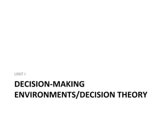 DECISION-MAKING
ENVIRONMENTS/DECISION THEORY
UNIT I
 