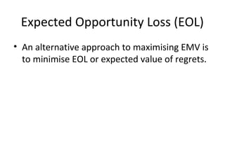 Expected Opportunity Loss (EOL)
• An alternative approach to maximising EMV is
to minimise EOL or expected value of regrets.
 