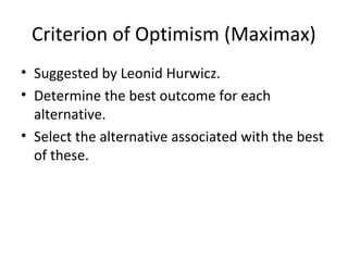 Criterion of Optimism (Maximax)
• Suggested by Leonid Hurwicz.
• Determine the best outcome for each
alternative.
• Select the alternative associated with the best
of these.
 