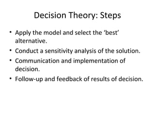 Decision Theory: Steps
• Apply the model and select the ‘best’
alternative.
• Conduct a sensitivity analysis of the solution.
• Communication and implementation of
decision.
• Follow-up and feedback of results of decision.
 