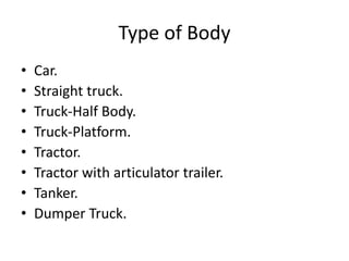 Type of Body
• Car.
• Straight truck.
• Truck-Half Body.
• Truck-Platform.
• Tractor.
• Tractor with articulator trailer.
• Tanker.
• Dumper Truck.
 