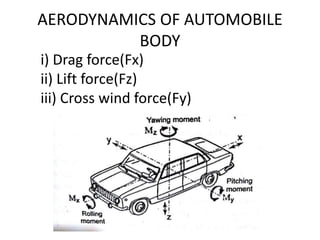 AERODYNAMICS OF AUTOMOBILE
BODY
i) Drag force(Fx)
ii) Lift force(Fz)
iii) Cross wind force(Fy)
 