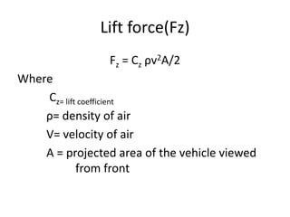 Lift force(Fz)
Fz = Cz ρv2A/2
Where
Cz= lift coefficient
ρ= density of air
V= velocity of air
A = projected area of the vehicle viewed
from front
 