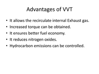 Advantages of VVT
• It allows the recirculate internal Exhaust gas.
• Increased torque can be obtained.
• It ensures better fuel economy.
• It reduces nitrogen oxides.
• Hydrocarbon emissions can be controlled.
 