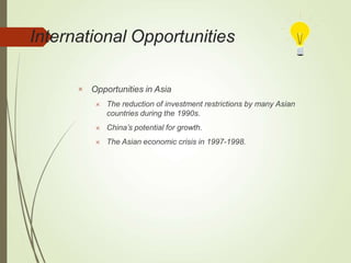 International Opportunities
 Opportunities in Asia
 The reduction of investment restrictions by many Asian
countries during the 1990s.
 China’s potential for growth.
 The Asian economic crisis in 1997-1998.
 