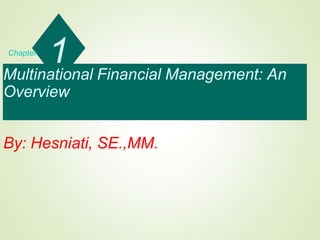 Multinational Financial Management: An
Overview
By: Hesniati, SE.,MM.
1
Chapter
 