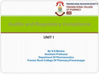 UNIT I
Audits and Regulatory Compliance
By S.D.Mankar
Assistant Professor
Department Of Pharmaceutics
Pravara Rural College Of Pharmacy,Pravaranagar
 