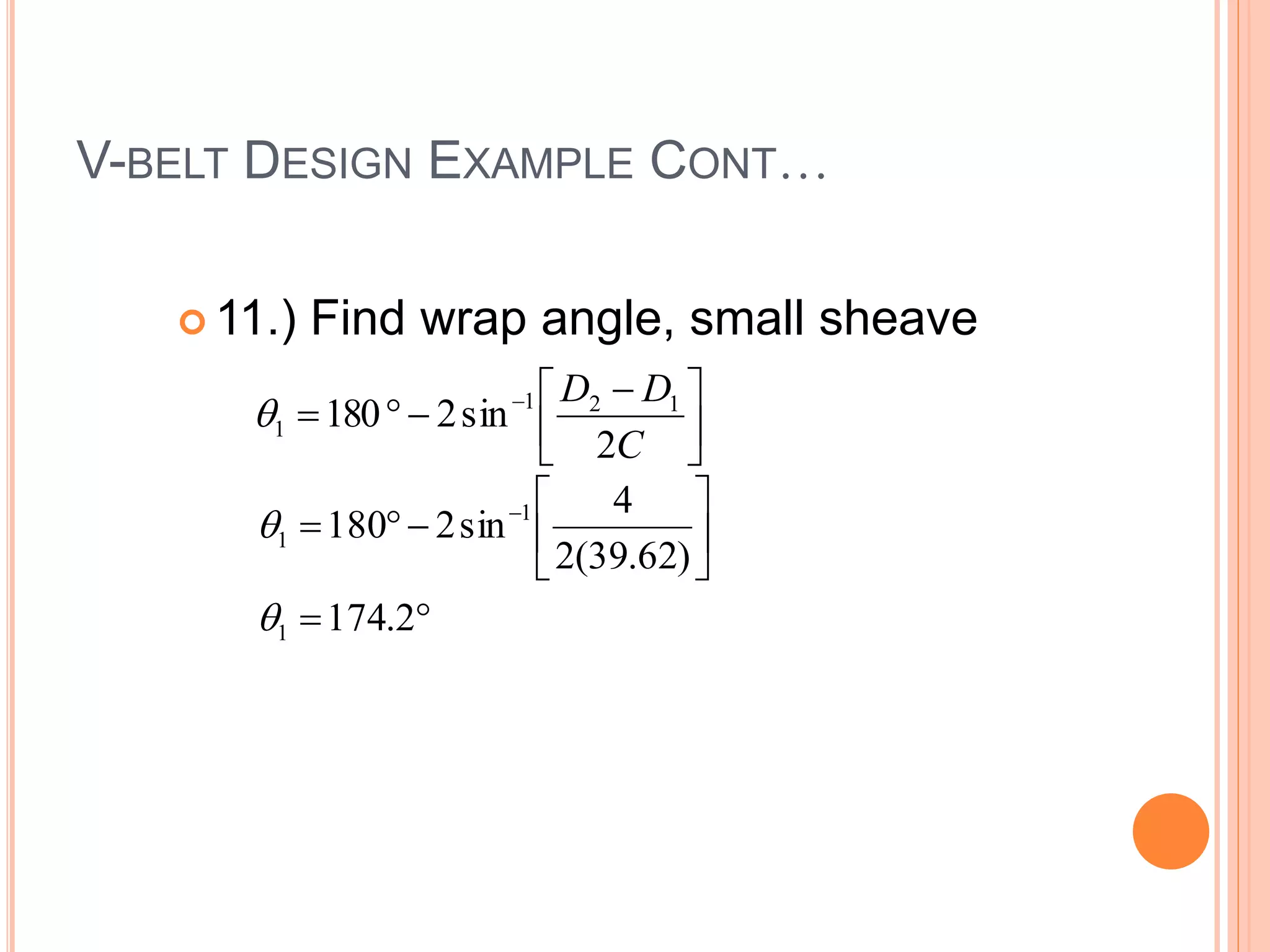 V-BELT DESIGN EXAMPLE CONT…
 11.) Find wrap angle, small sheave





 


 
C
D
D
2
sin
2
180 1
2
1
1











 
2
.
174
)
62
.
39
(
2
4
sin
2
180
1
1
1


 