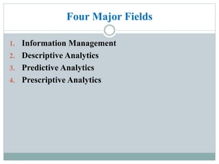 Four Major Fields
1. Information Management
2. Descriptive Analytics
3. Predictive Analytics
4. Prescriptive Analytics
 