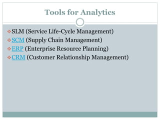 Tools for Analytics
SLM (Service Life-Cycle Management)
SCM (Supply Chain Management)
ERP (Enterprise Resource Planning)
CRM (Customer Relationship Management)
 