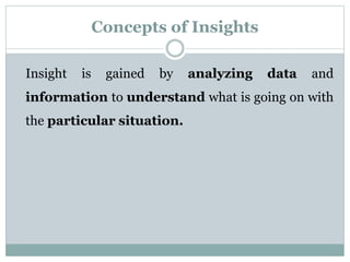 Concepts of Insights
Insight is gained by analyzing data and
information to understand what is going on with
the particular situation.
 