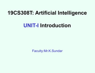 19CS308T: Artificial Intelligence
UNIT-I Introduction
Faculty:Mr.K.Sundar
 