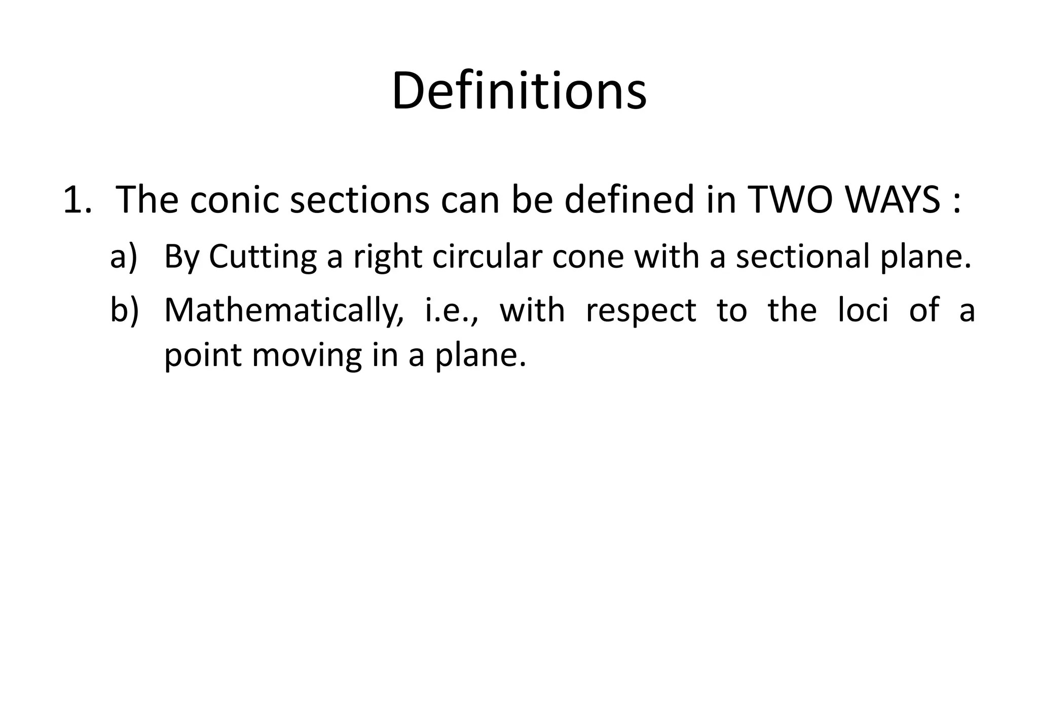 Definitions
1. The conic sections can be defined in TWO WAYS :
a) By Cutting a right circular cone with a sectional plane.
b) Mathematically, i.e., with respect to the loci of a
point moving in a plane.
 