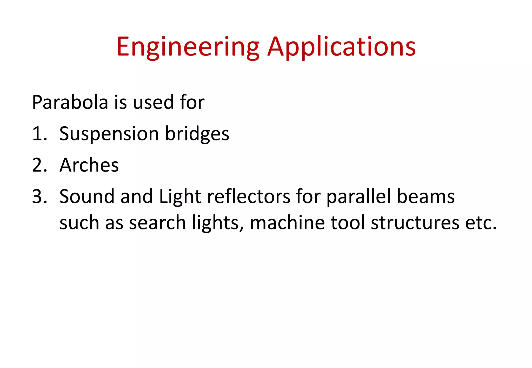 Engineering Applications
Parabola is used for
1. Suspension bridges
2. Arches
3. Sound and Light reflectors for parallel beams
such as search lights, machine tool structures etc.
 
