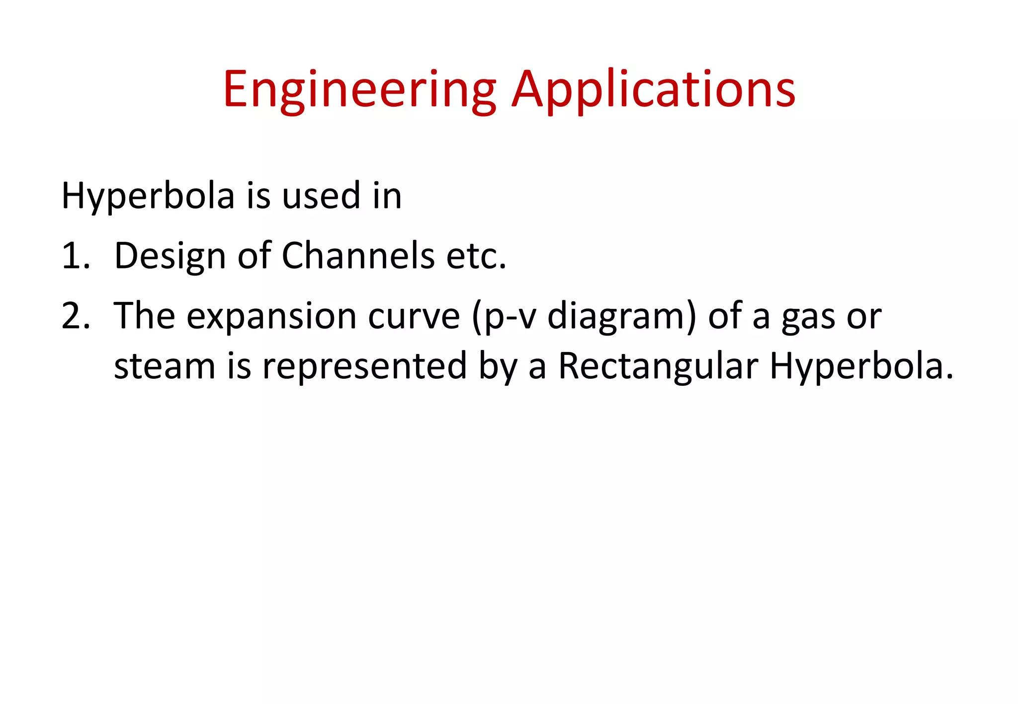 Engineering Applications
Hyperbola is used in
1. Design of Channels etc.
2. The expansion curve (p-v diagram) of a gas or
steam is represented by a Rectangular Hyperbola.
 