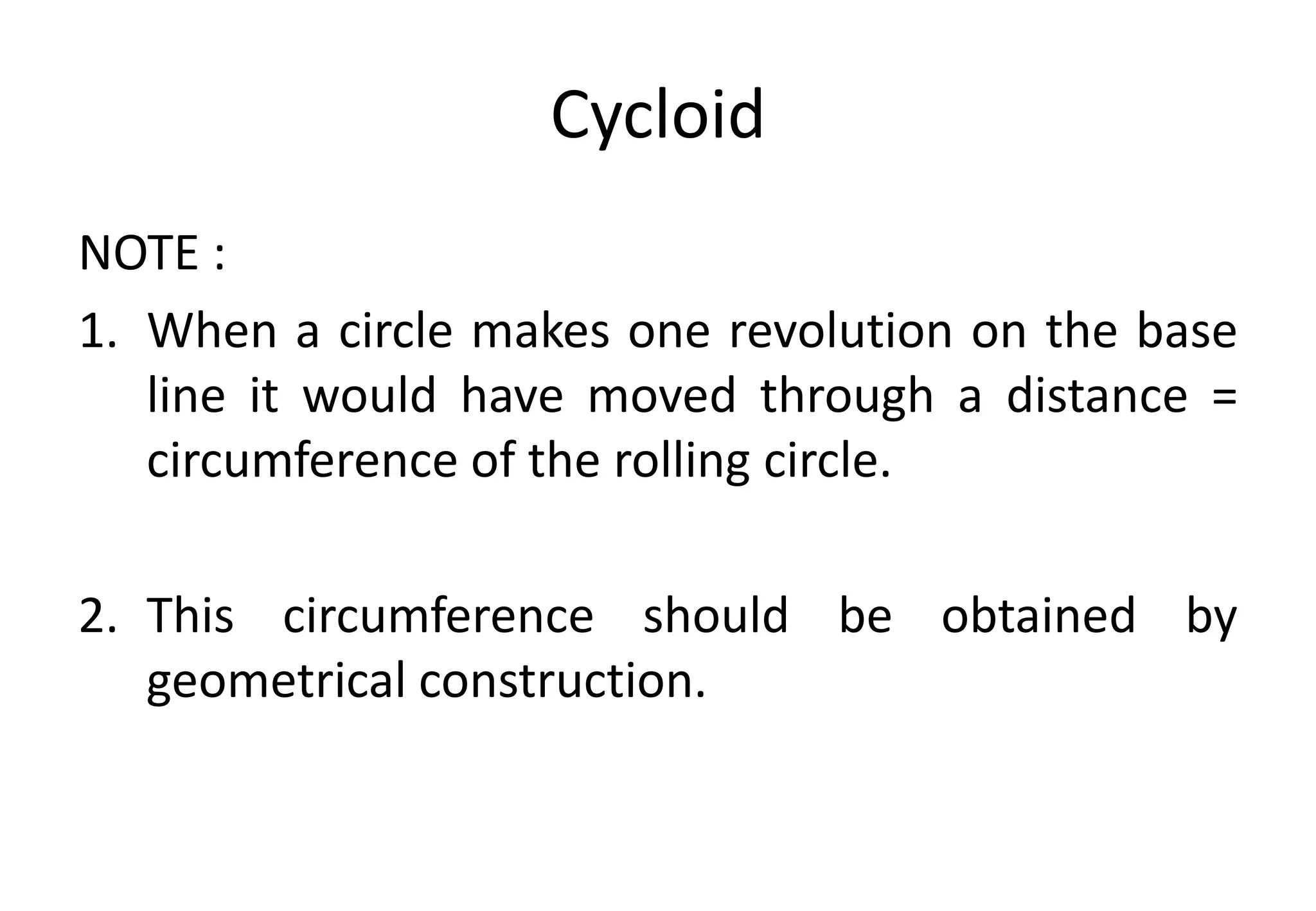 Cycloid
NOTE :
1. When a circle makes one revolution on the base
line it would have moved through a distance =
circumference of the rolling circle.
2. This circumference should be obtained by
geometrical construction.
 
