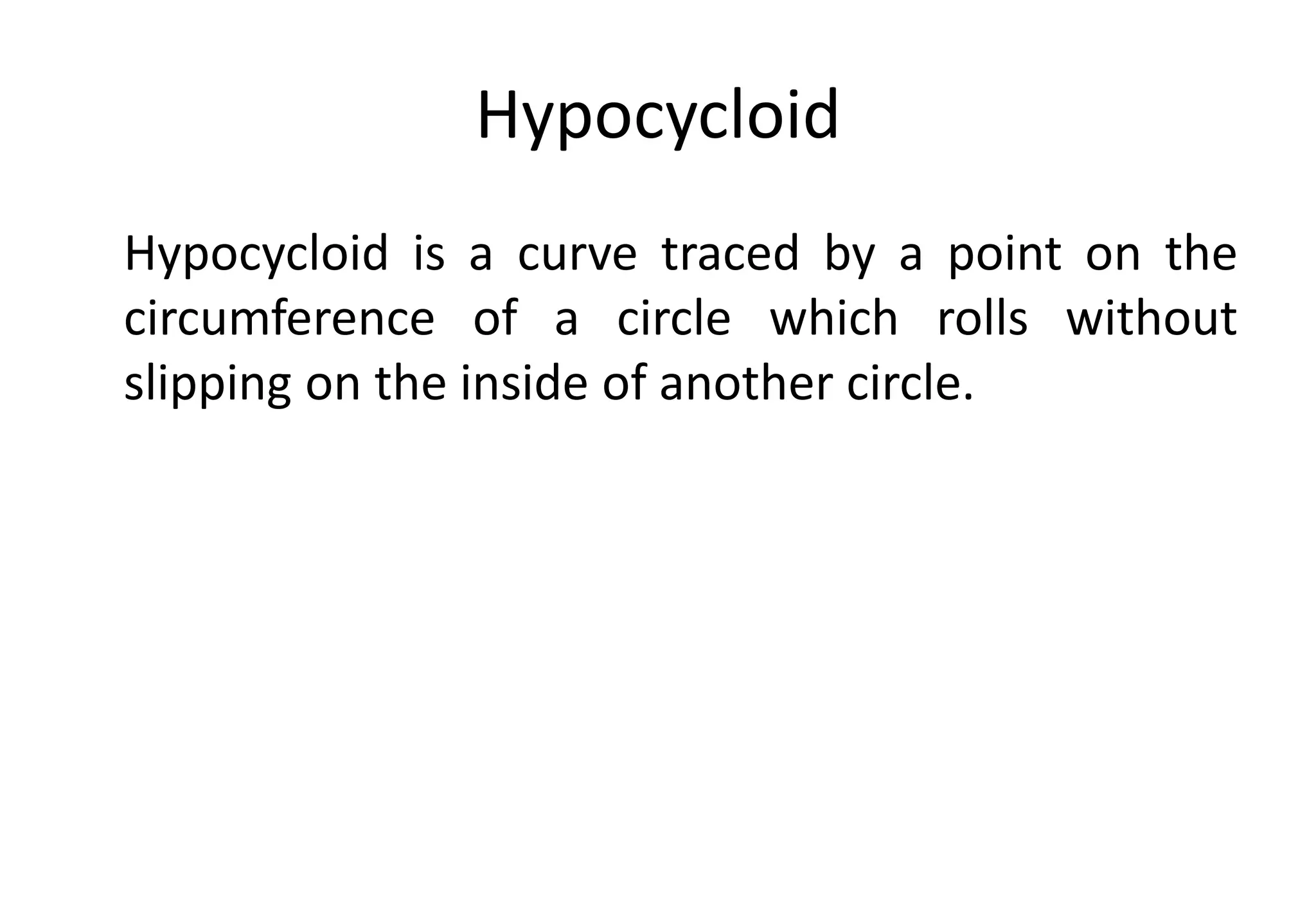 Hypocycloid
Hypocycloid is a curve traced by a point on the
circumference of a circle which rolls without
slipping on the inside of another circle.
 