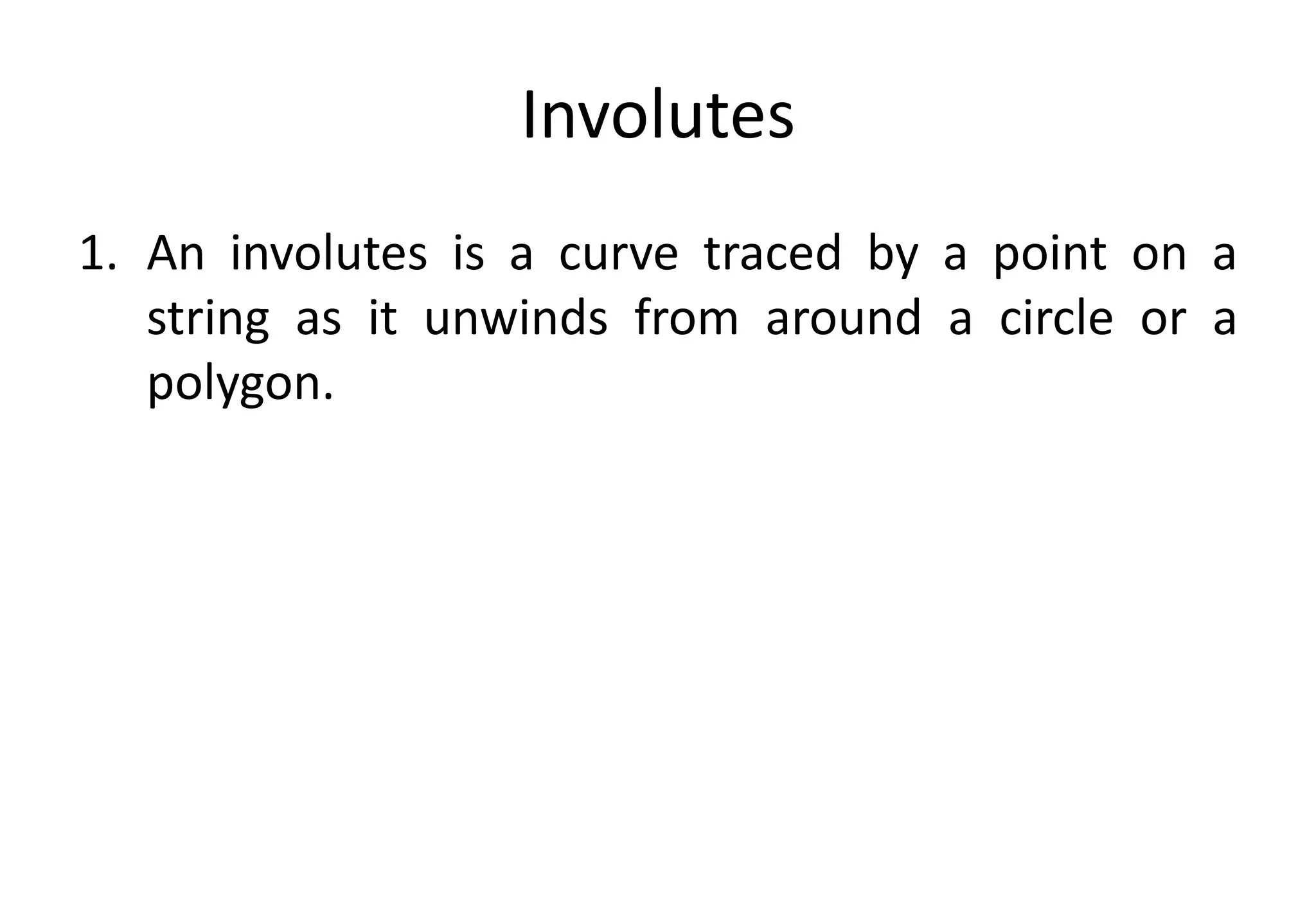 Involutes
1. An involutes is a curve traced by a point on a
string as it unwinds from around a circle or a
polygon.
 