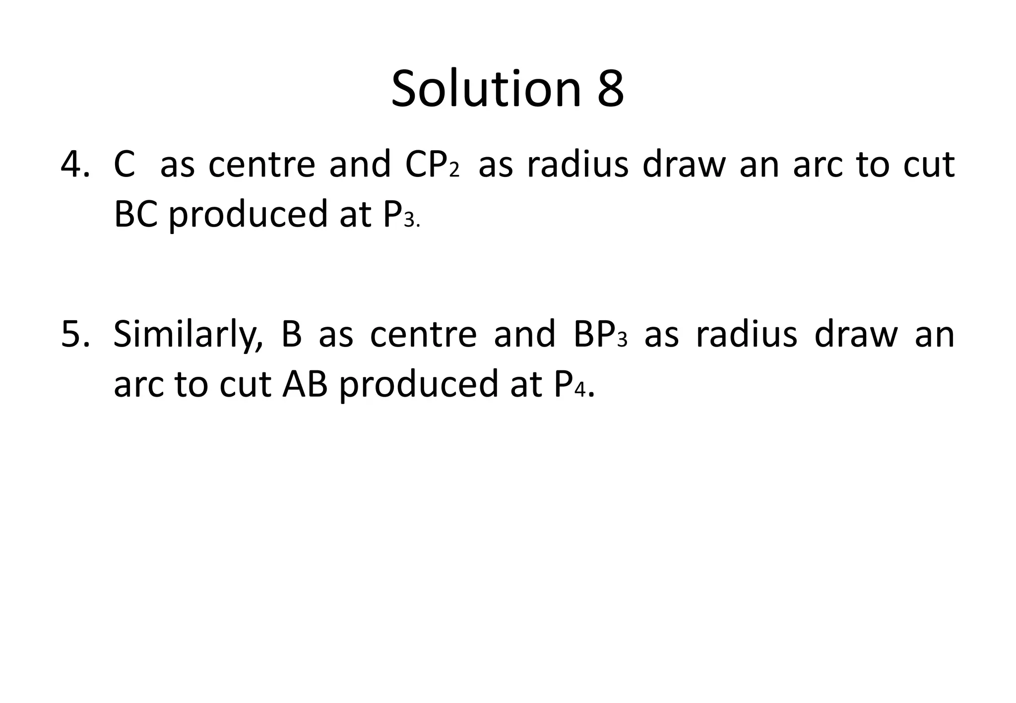 Solution 8
4. C as centre and CP2 as radius draw an arc to cut
BC produced at P3.
5. Similarly, B as centre and BP3 as radius draw an
arc to cut AB produced at P4.
 