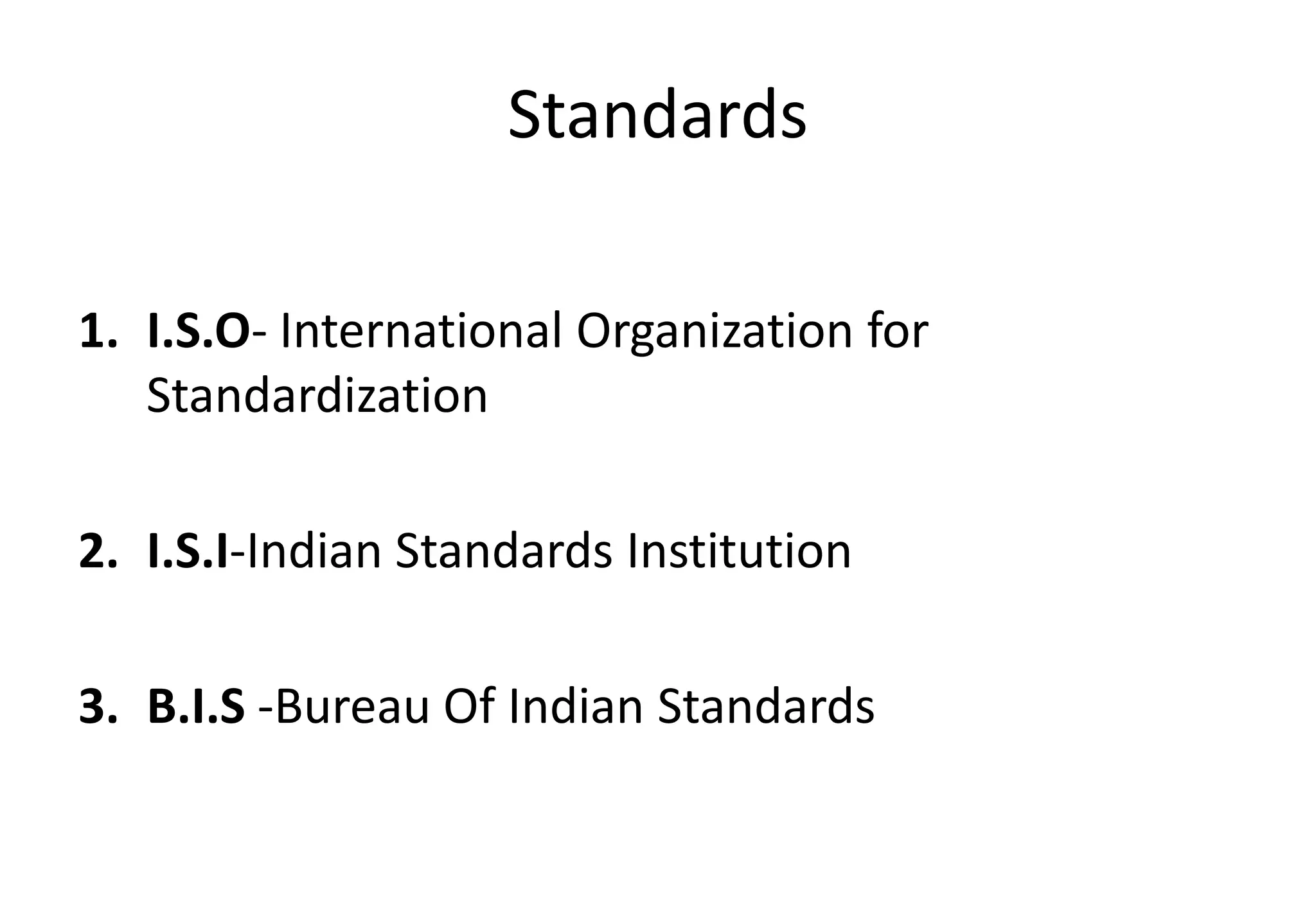 Standards
1. I.S.O- International Organization for
Standardization
2. I.S.I-Indian Standards Institution
3. B.I.S -Bureau Of Indian Standards
 