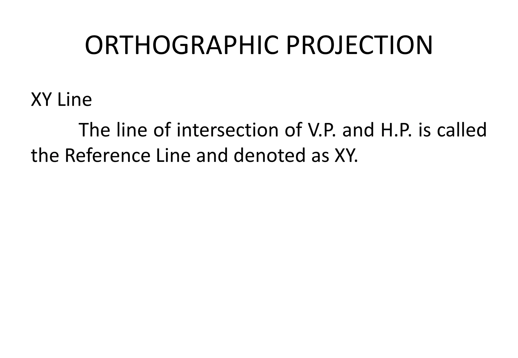 ORTHOGRAPHIC PROJECTION
XY Line
The line of intersection of V.P. and H.P. is called
the Reference Line and denoted as XY.
 