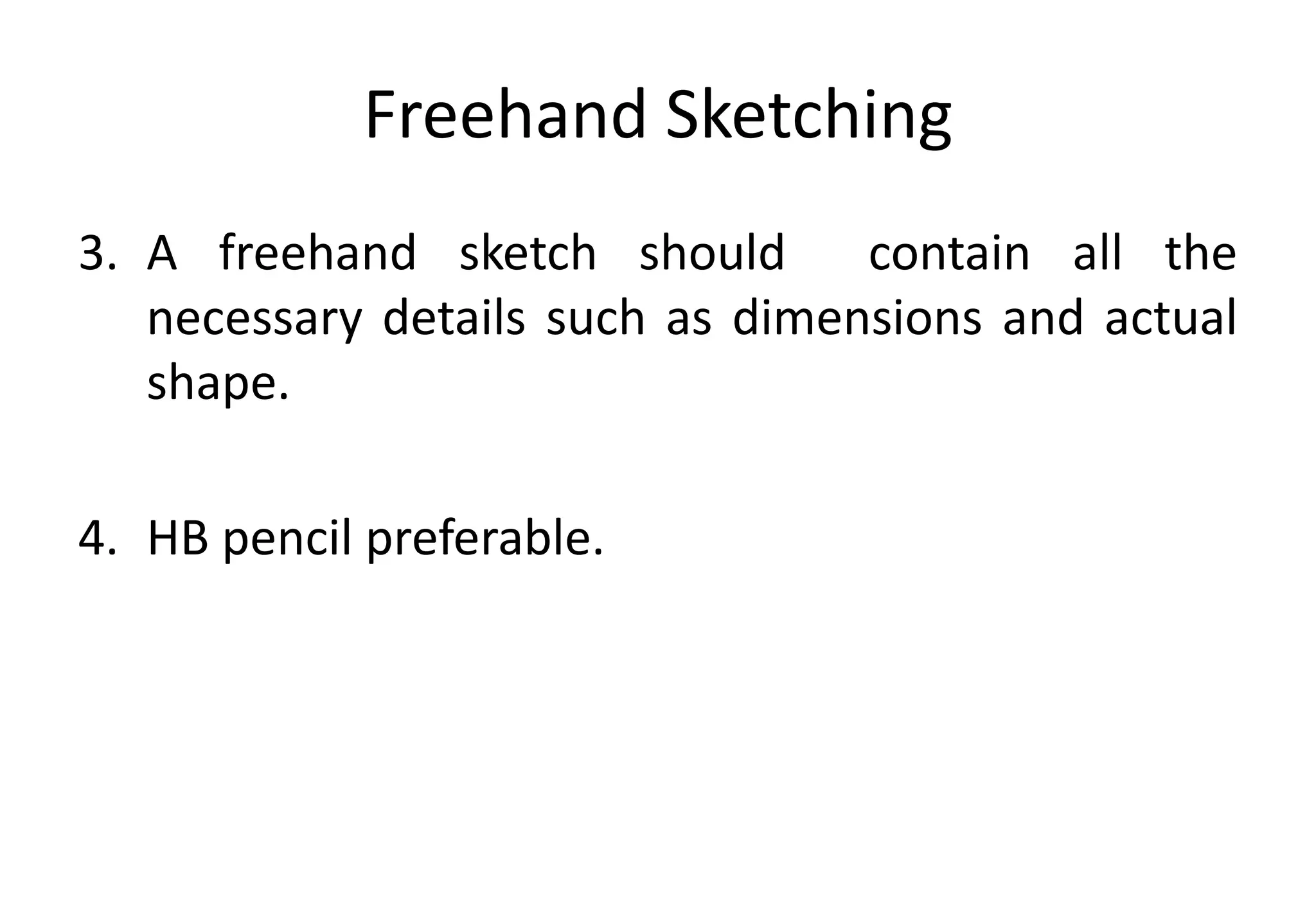 Freehand Sketching
3. A freehand sketch should contain all the
necessary details such as dimensions and actual
shape.
4. HB pencil preferable.
 