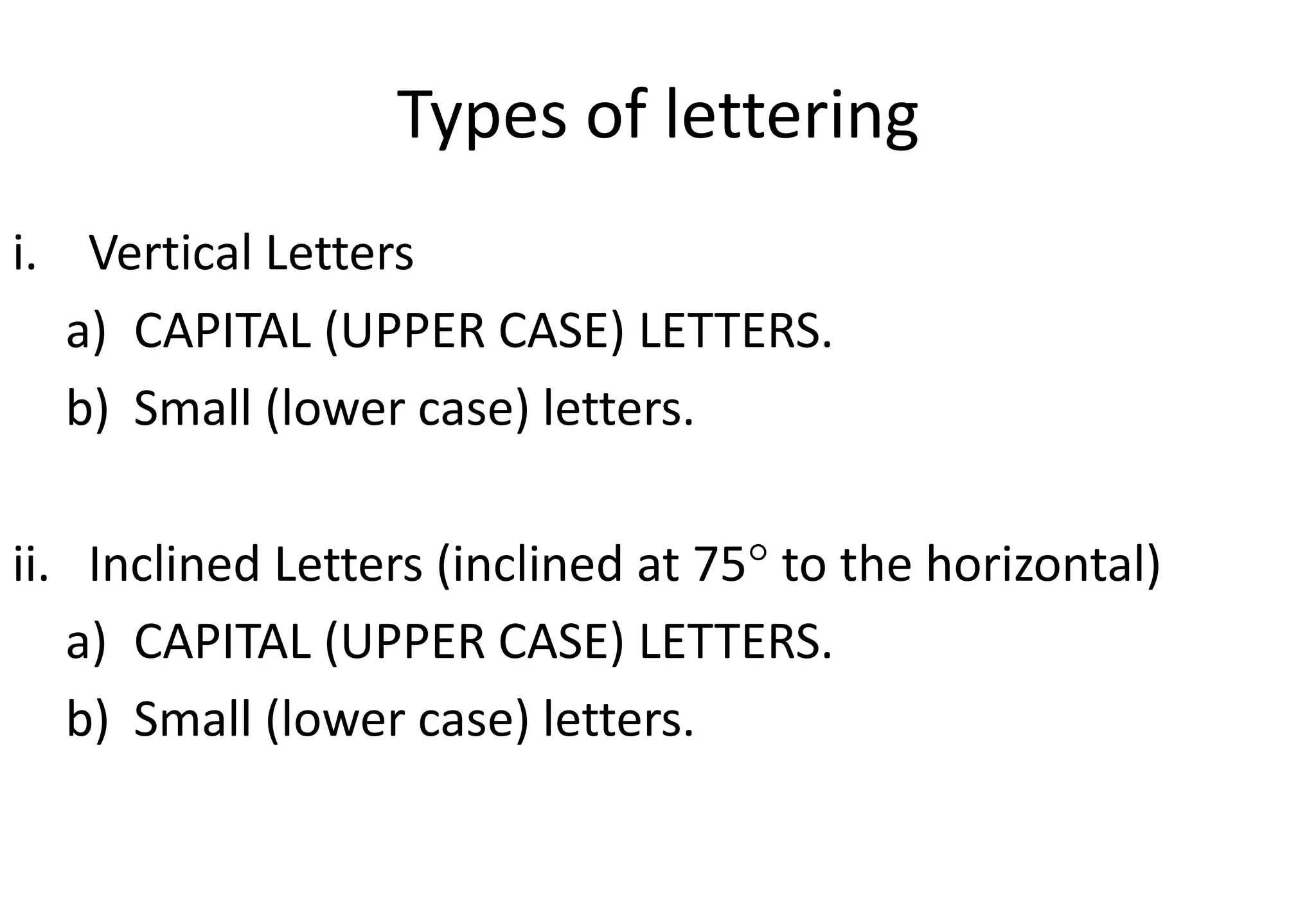 Types of lettering
i. Vertical Letters
a) CAPITAL (UPPER CASE) LETTERS.
b) Small (lower case) letters.
ii. Inclined Letters (inclined at 75 to the horizontal)
a) CAPITAL (UPPER CASE) LETTERS.
b) Small (lower case) letters.
 