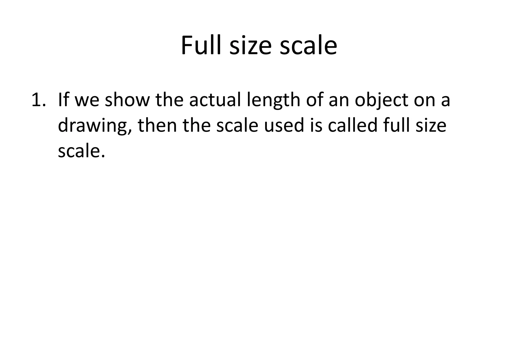 Full size scale
1. If we show the actual length of an object on a
drawing, then the scale used is called full size
scale.
 